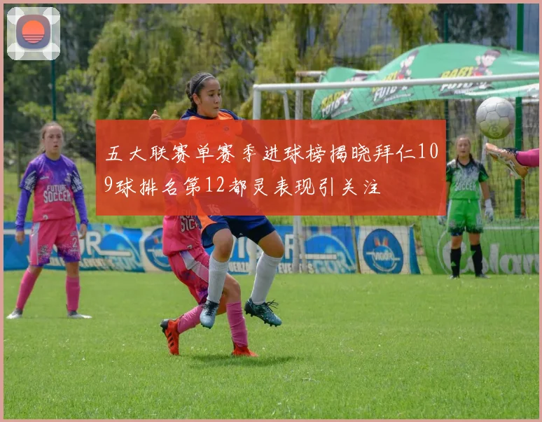 五大联赛单赛季进球榜揭晓拜仁109球排名第12都灵表现引关注