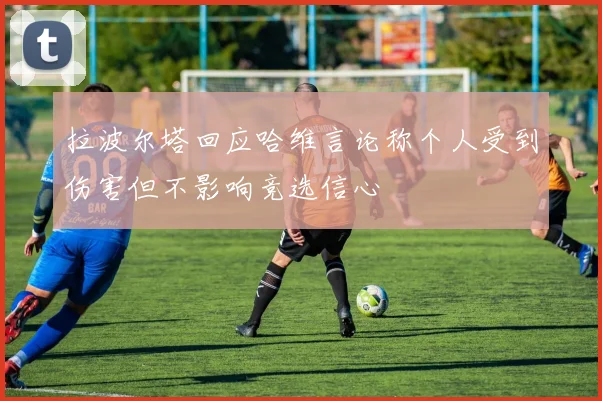 拉波尔塔回应哈维言论称个人受到伤害但不影响竞选信心