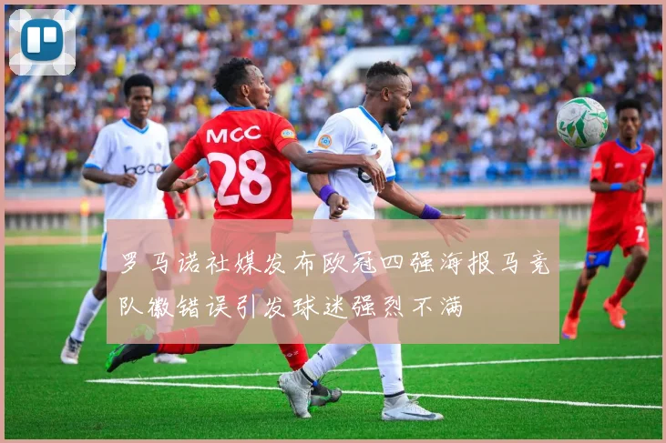 罗马诺社媒发布欧冠四强海报马竞队徽错误引发球迷强烈不满