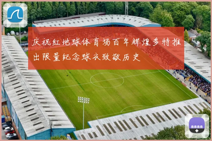 庆祝红地球体育场百年辉煌多特推出限量纪念球衣致敬历史