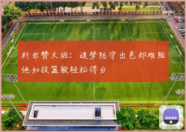 科尔赞文班：追梦防守出色却难阻他如投篮般轻松得分