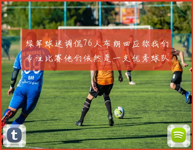 绿军球迷调侃76人布朗回应称我们专注比赛他们依然是一支优秀球队