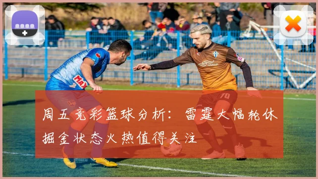 周五竞彩篮球分析：雷霆大幅轮休掘金状态火热值得关注