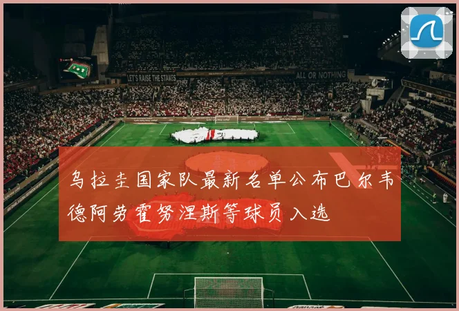 乌拉圭国家队最新名单公布巴尔韦德阿劳霍努涅斯等球员入选