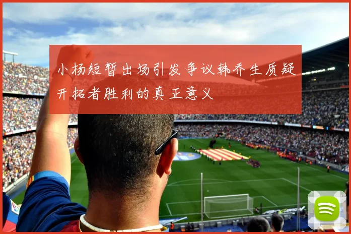 小杨短暂出场引发争议韩乔生质疑开拓者胜利的真正意义
