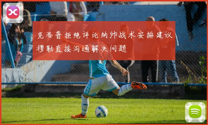 克洛普拒绝评论纳帅战术安排建议穆勒直接沟通解决问题