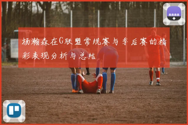 杨瀚森在G联盟常规赛与季后赛的精彩表现分析与总结