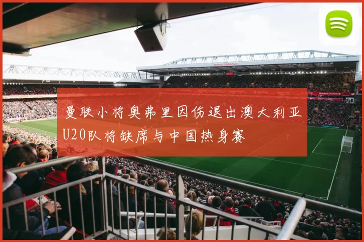 曼联小将奥弗里因伤退出澳大利亚U20队将缺席与中国热身赛
