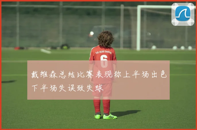 戴维森总结比赛表现称上半场出色下半场失误致失球