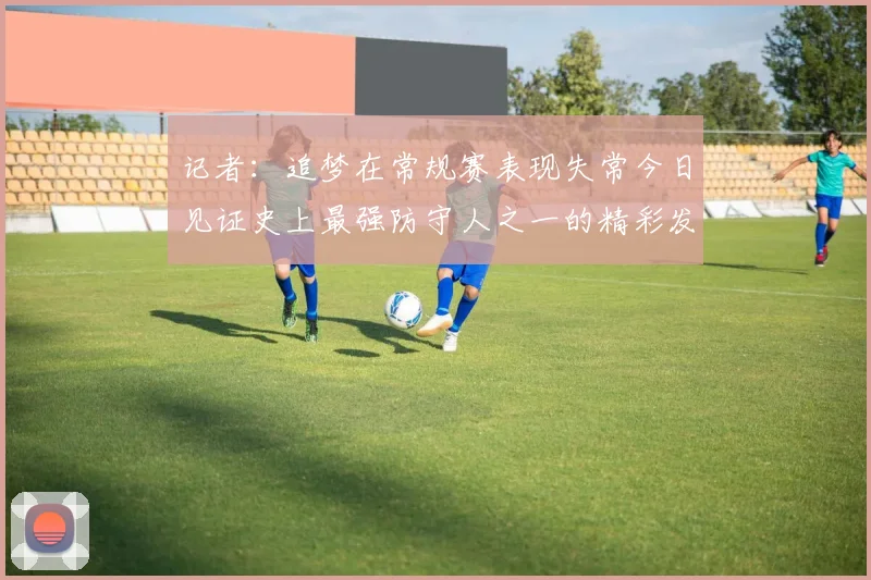 记者：追梦在常规赛表现失常今日见证史上最强防守人之一的精彩发挥