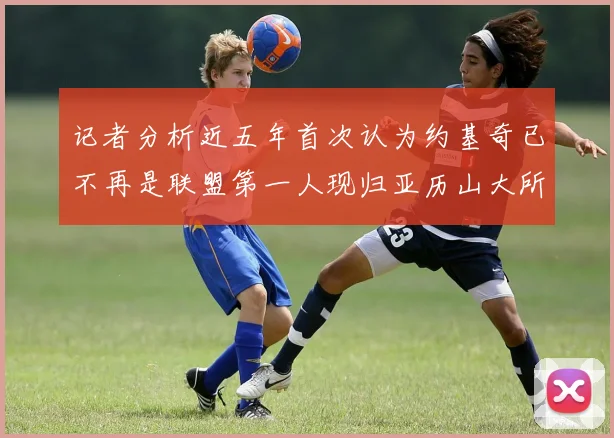 记者分析近五年首次认为约基奇已不再是联盟第一人现归亚历山大所有