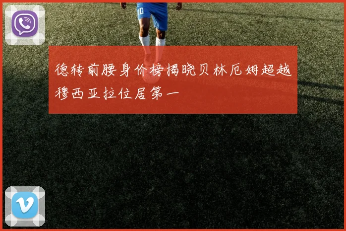 德转前腰身价榜揭晓贝林厄姆超越穆西亚拉位居第一