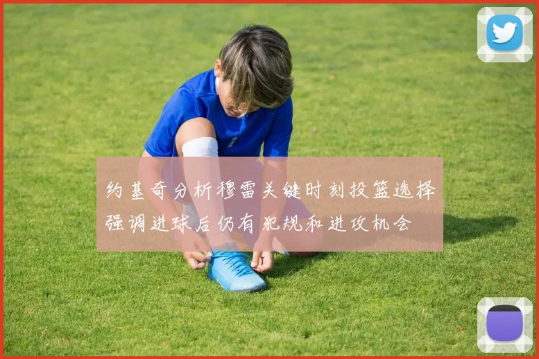 约基奇分析穆雷关键时刻投篮选择强调进球后仍有犯规和进攻机会