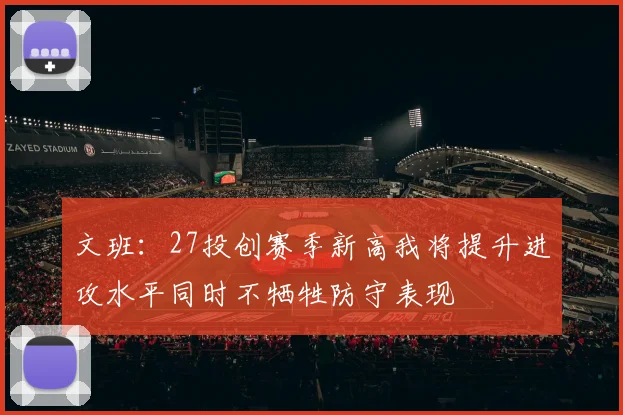 文班：27投创赛季新高我将提升进攻水平同时不牺牲防守表现