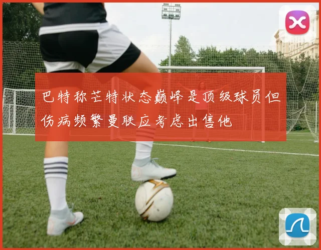 巴特称芒特状态巅峰是顶级球员但伤病频繁曼联应考虑出售他