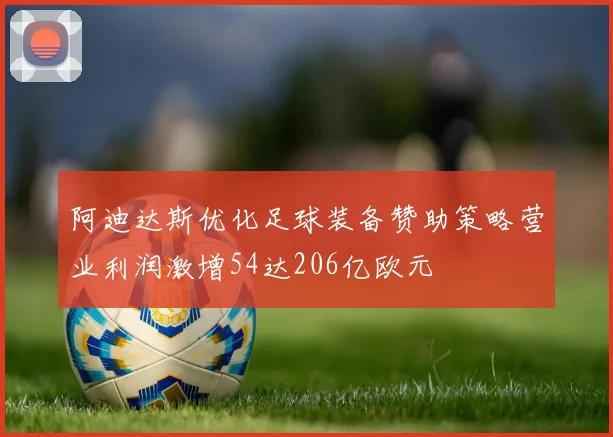 阿迪达斯优化足球装备赞助策略营业利润激增54达206亿欧元